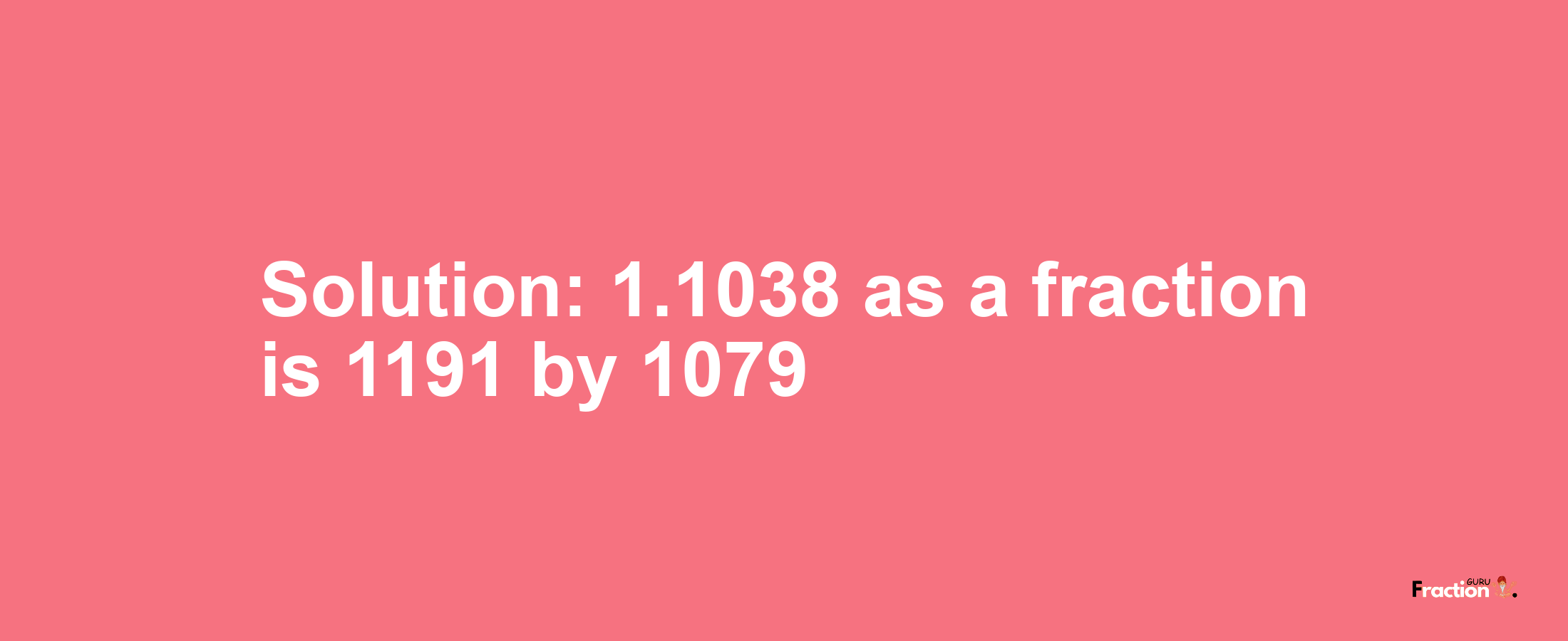 Solution:1.1038 as a fraction is 1191/1079